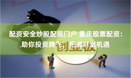 配资安全炒股配资门户 重庆股票配资：助你投资腾飞，把握财富机遇