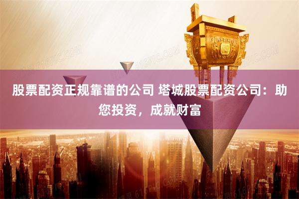 股票配资正规靠谱的公司 塔城股票配资公司：助您投资，成就财富