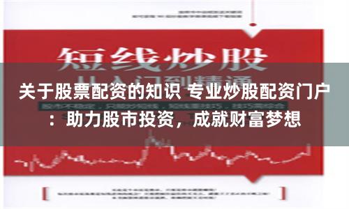关于股票配资的知识 专业炒股配资门户:助力股市投资,成就财富梦想