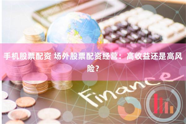 手机股票配资 场外股票配资经营:高收益还是高风险?