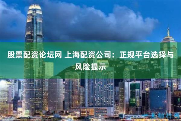股票配资论坛网 上海配资公司:正规平台选择与风险提示
