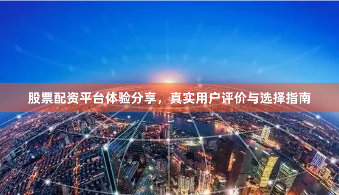 股票配资平台体验分享,真实用户评价与选择指南