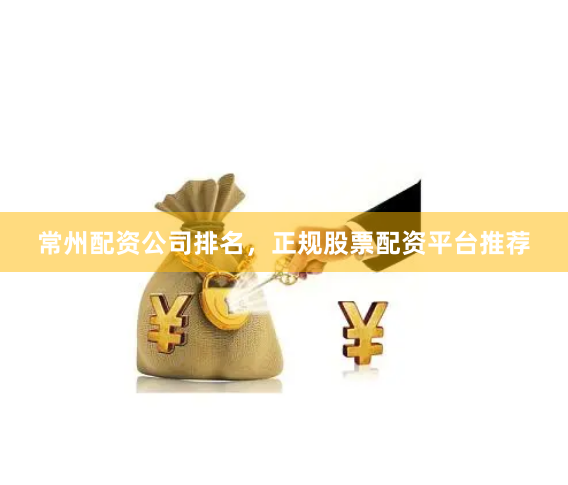 常州配资公司排名，正规股票配资平台推荐