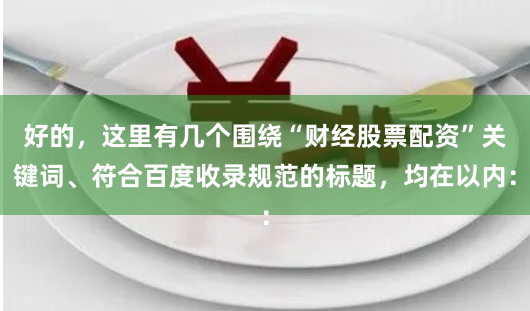 好的，这里有几个围绕“财经股票配资”关键词、符合百度收录规范的标题，均在以内：