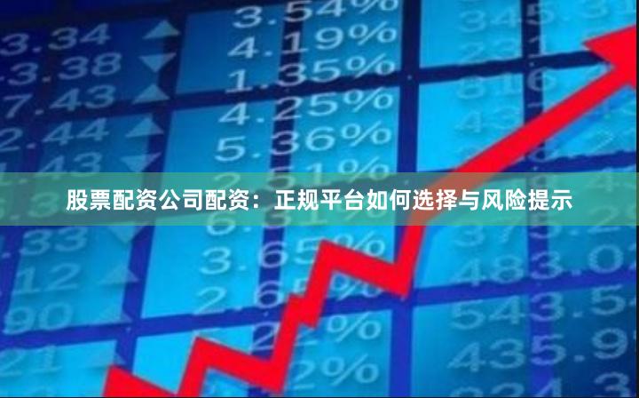 股票配资公司配资：正规平台如何选择与风险提示