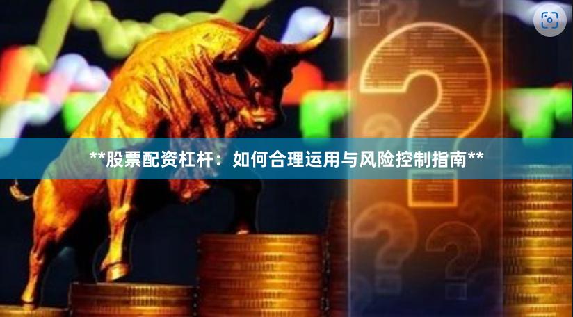 **股票配资杠杆：如何合理运用与风险控制指南**