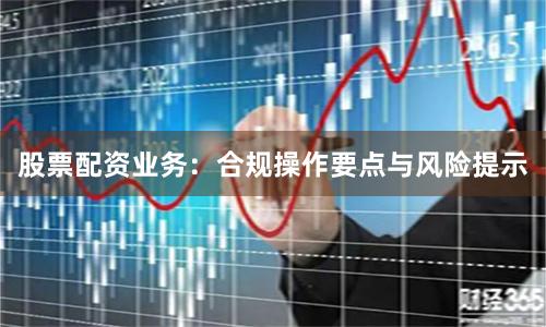 股票配资业务：合规操作要点与风险提示