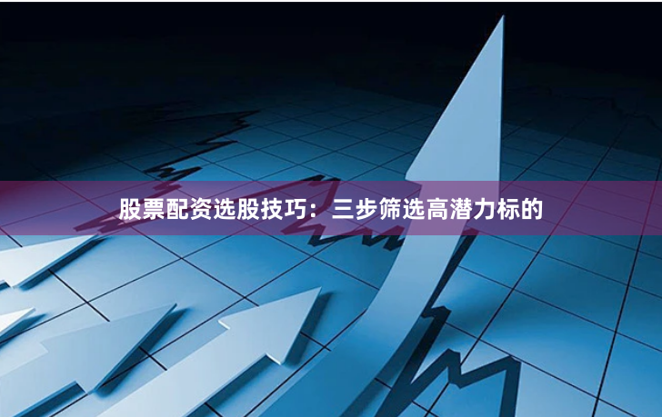 股票配资选股技巧：三步筛选高潜力标的