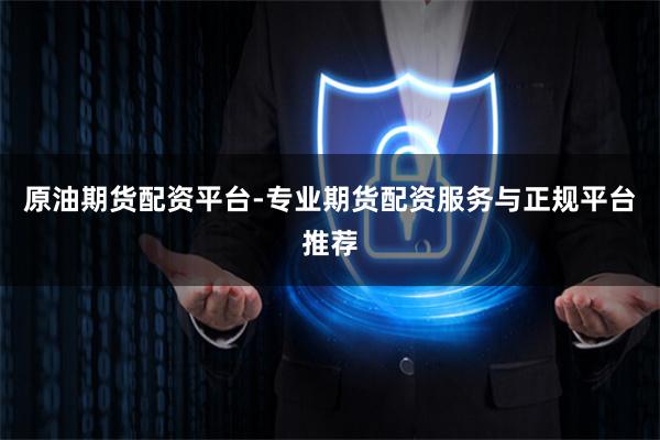 原油期货配资平台-专业期货配资服务与正规平台推荐