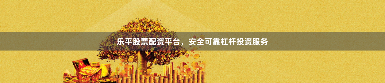 乐平股票配资平台，安全可靠杠杆投资服务