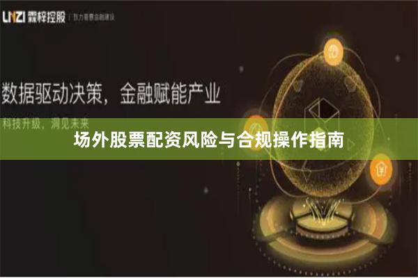 场外股票配资风险与合规操作指南
