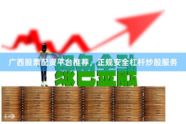 广西股票配资平台推荐，正规安全杠杆炒股服务