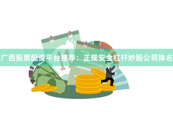 广西股票配资平台推荐：正规安全杠杆炒股公司排名
