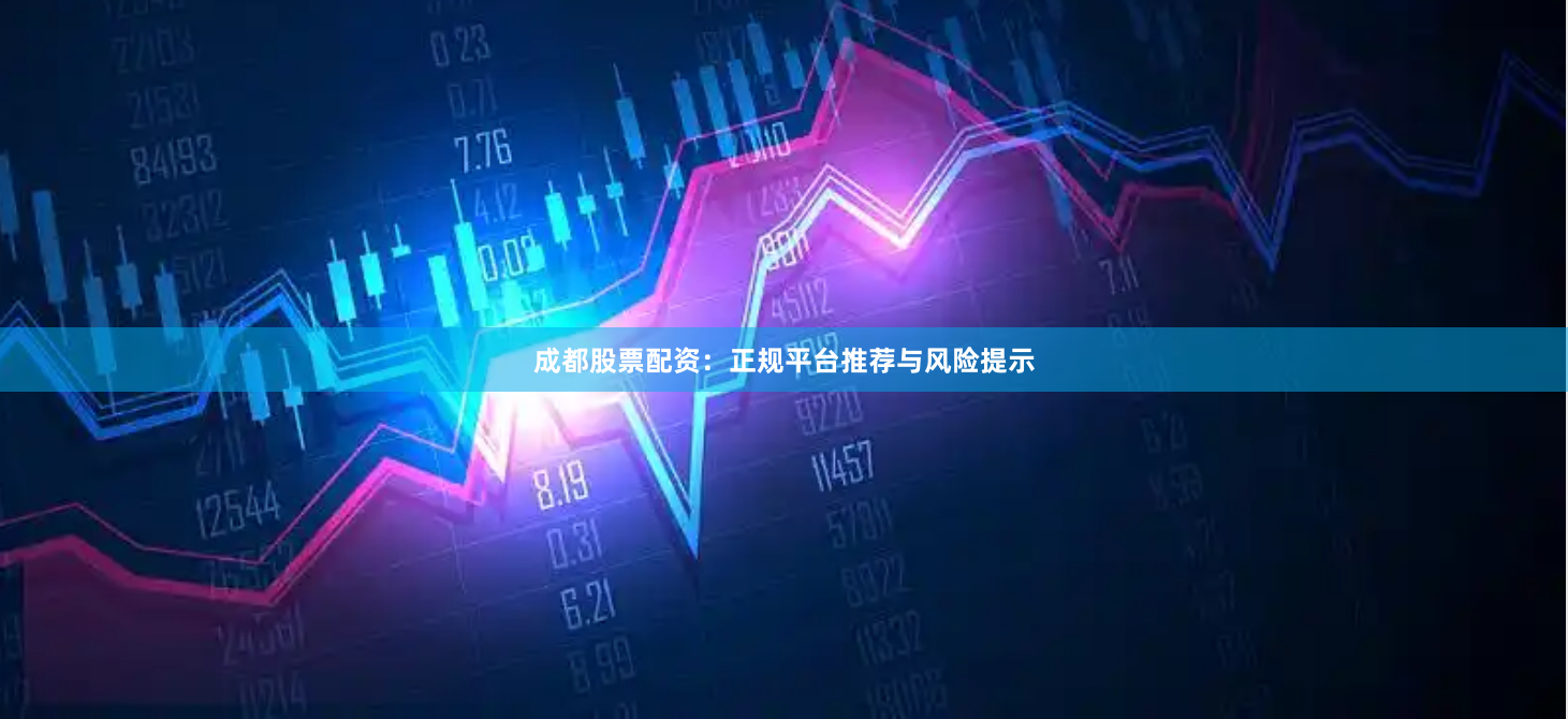 成都股票配资：正规平台推荐与风险提示