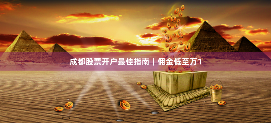 成都股票开户最佳指南｜佣金低至万1