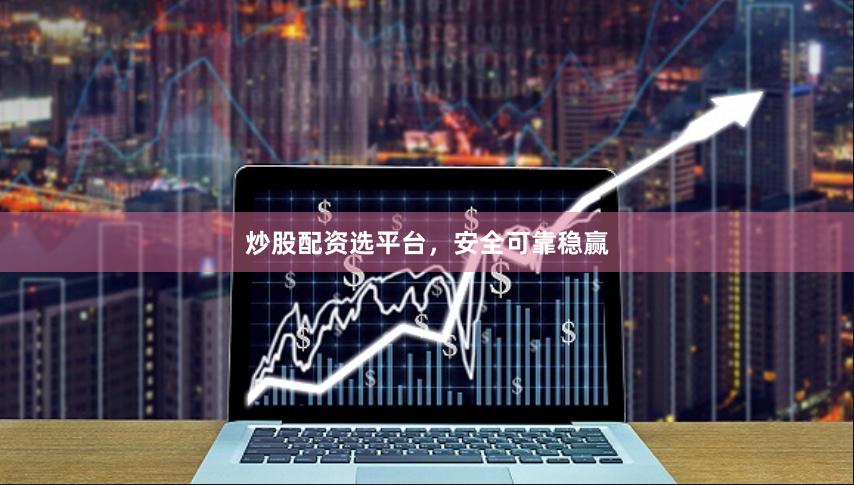 炒股配资选平台，安全可靠稳赢