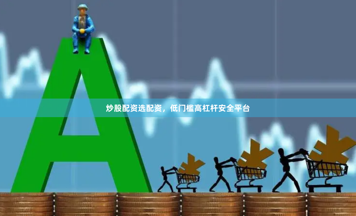 炒股配资选配资，低门槛高杠杆安全平台