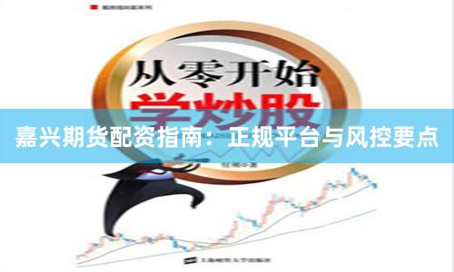 嘉兴期货配资指南：正规平台与风控要点