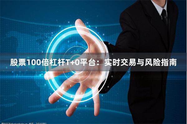 股票100倍杠杆T+0平台:实时交易与风险指南