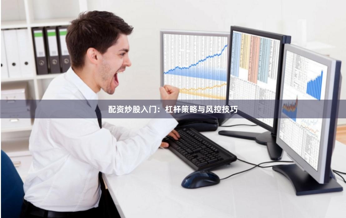 配资炒股入门：杠杆策略与风控技巧