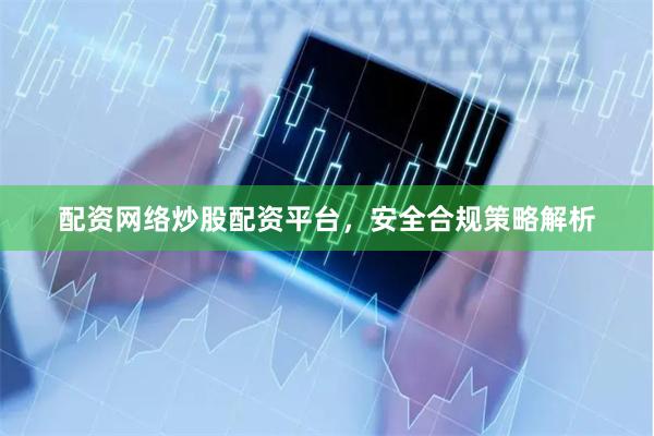 配资网络炒股配资平台，安全合规策略解析