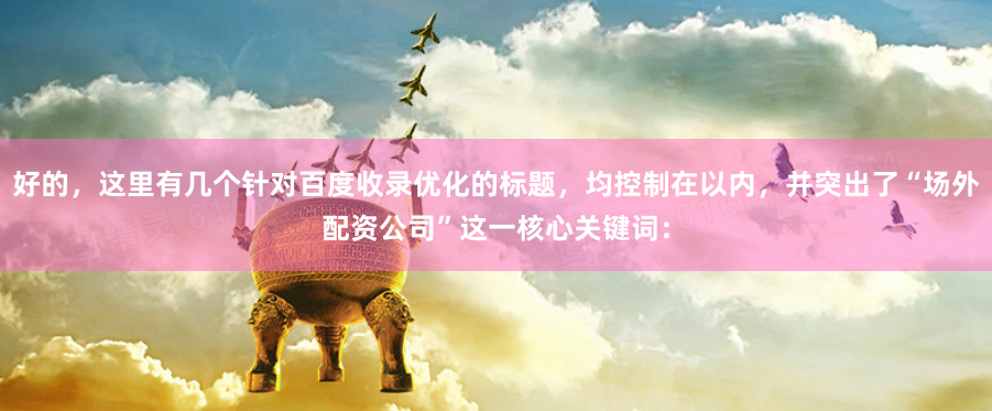 好的，这里有几个针对百度收录优化的标题，均控制在以内，并突出了“场外配资公司”这一核心关键词：