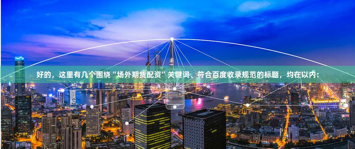 好的，这里有几个围绕“场外期货配资”关键词、符合百度收录规范的标题，均在以内：