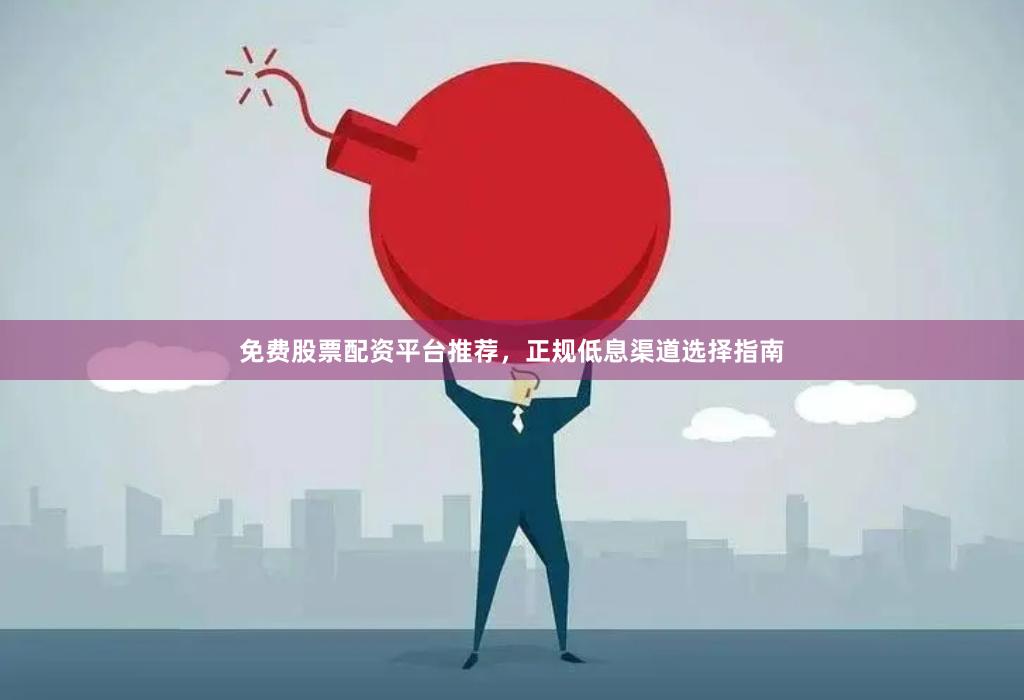 免费股票配资平台推荐，正规低息渠道选择指南