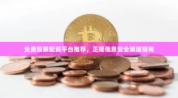 免费股票配资平台推荐，正规低息安全渠道指南