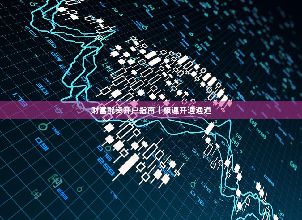 财富配资开户指南｜极速开通通道