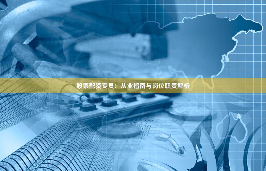 股票配资专员:从业指南与岗位职责解析