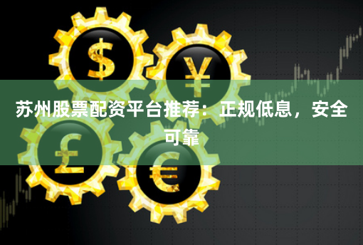 苏州股票配资平台推荐：正规低息，安全可靠