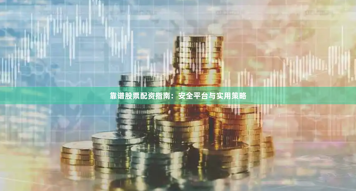 靠谱股票配资指南：安全平台与实用策略
