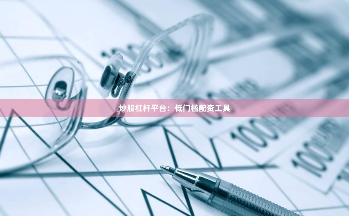 炒股杠杆平台：低门槛配资工具