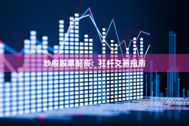 炒股股票配资：杠杆交易指南