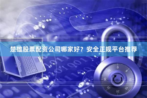 楚雄股票配资公司哪家好？安全正规平台推荐