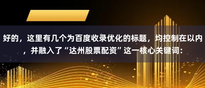 好的，这里有几个为百度收录优化的标题，均控制在以内，并融入了“达州股票配资”这一核心关键词：