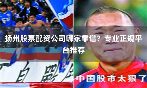 扬州股票配资公司哪家靠谱？专业正规平台推荐