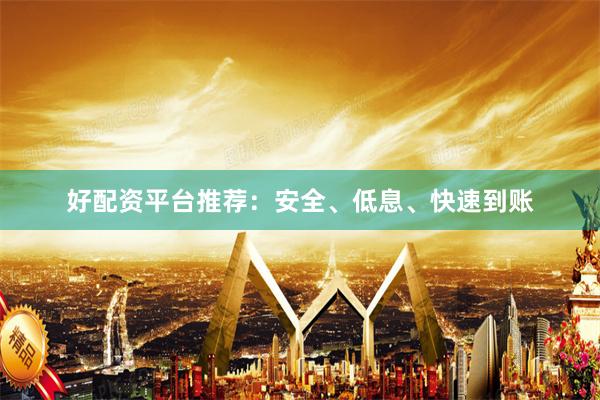 好配资平台推荐：安全、低息、快速到账
