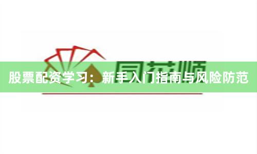 股票配资学习：新手入门指南与风险防范