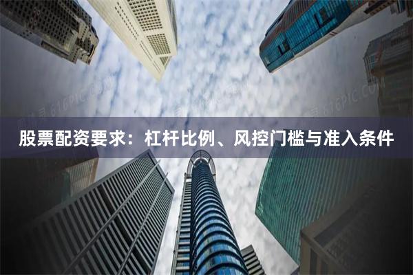 股票配资要求：杠杆比例、风控门槛与准入条件