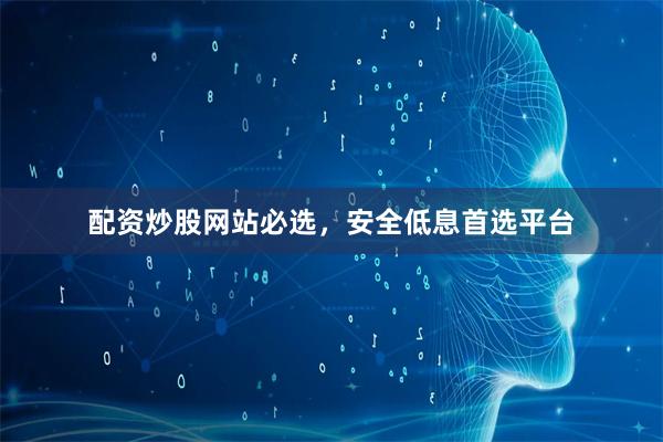 配资炒股网站必选，安全低息首选平台