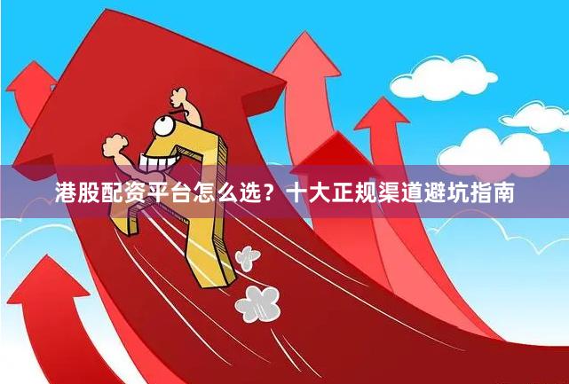 港股配资平台怎么选？十大正规渠道避坑指南