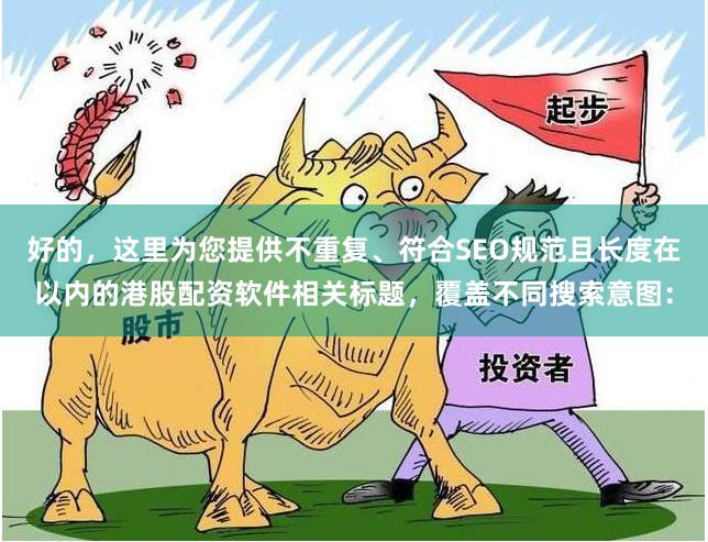 好的，这里为您提供不重复、符合SEO规范且长度在以内的港股配资软件相关标题，覆盖不同搜索意图：