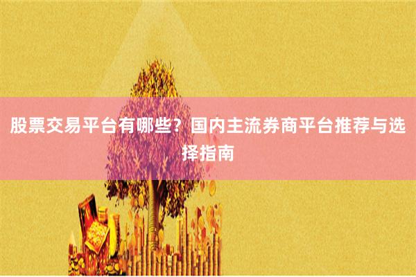 股票交易平台有哪些?国内主流券商平台推荐与选择指南