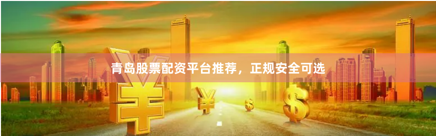 青岛股票配资平台推荐,正规安全可选