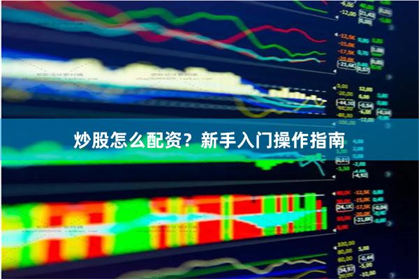炒股怎么配资？新手入门操作指南