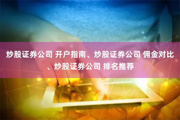 炒股证券公司 开户指南、炒股证券公司 佣金对比、炒股证券公司 排名推荐